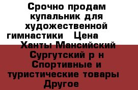 Срочно продам купальник для художественной гимнастики › Цена ­ 7 000 - Ханты-Мансийский, Сургутский р-н Спортивные и туристические товары » Другое   